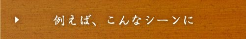 例えば、こんなシーンに