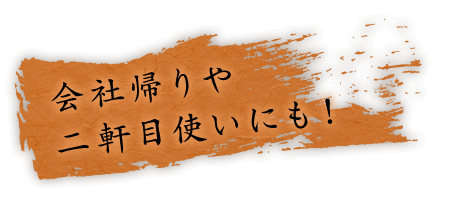 会社帰りや 二軒目使いにも！