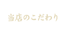 当店のこだわり